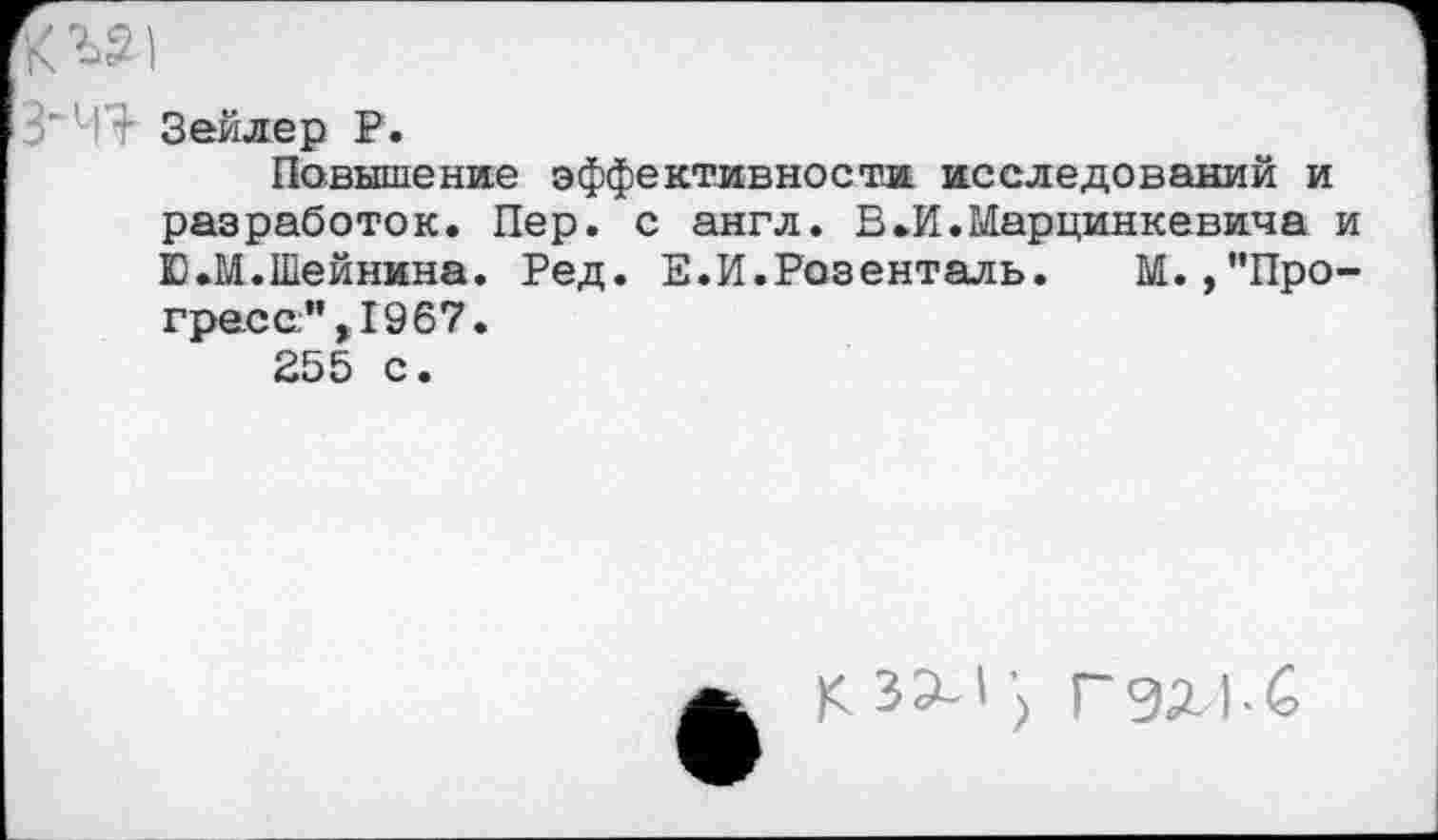 ﻿02)
Зейлер Р.
Повышение эффективности исследований и разработок. Пер. с англ. В.И.Марцинкевича и Ю.М.Шейнина. Ред. Е.И.Розенталь.	М.,’'Про-
гресс’’, 19 67.
255 с.
3 Г 92-) * €